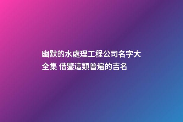 幽默的水處理工程公司名字大全集 借鑒這類普遍的吉名